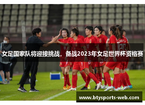 女足国家队将迎接挑战，备战2023年女足世界杯资格赛