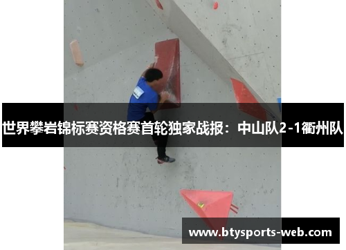 世界攀岩锦标赛资格赛首轮独家战报：中山队2-1衢州队