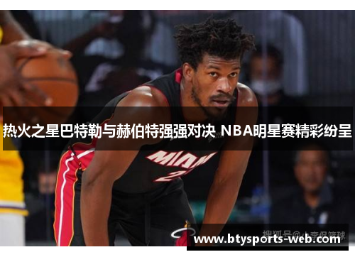 热火之星巴特勒与赫伯特强强对决 NBA明星赛精彩纷呈